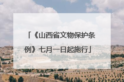 《山西省文物保护条例》七月一日起施行
