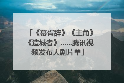 《慕胥辞》《主角》《造城者》……腾讯视频发布大剧片单