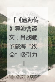 《藏海传》导演曹译文：肖战赋予藏海“致命”吸引力