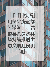 「甘快看」用坚守浇灌绿色希望——古浪县八步沙林场持续推进生态文明建设见闻