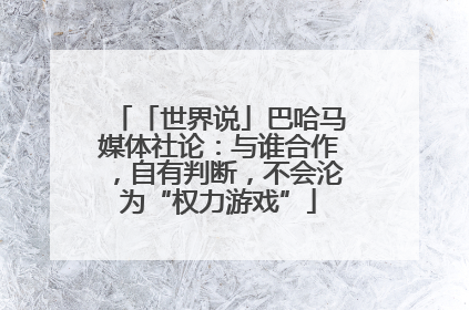 「世界说」巴哈马媒体社论：与谁合作，自有判断，不会沦为“权力游戏”