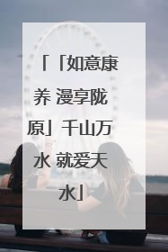 「如意康养 漫享陇原」千山万水 就爱天水