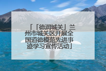 「德润城关」兰州市城关区开展全国道德模范先进事迹学习宣传活动