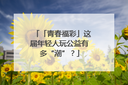 「青春福彩」这届年轻人玩公益有多“潮”？