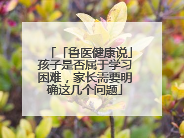 「鲁医健康说」孩子是否属于学习困难，家长需要明确这几个问题
