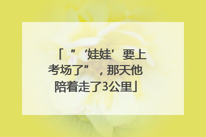 “‘娃娃’要上考场了”，那天他陪着走了3公里