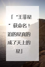 “王菲星”获命名！追的星真的成了天上的星