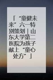 “童健未来”六一特别策划｜山东大学第二医院为孩子献上“童心处方”
