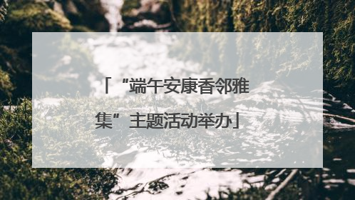 “端午安康香邻雅集”主题活动举办