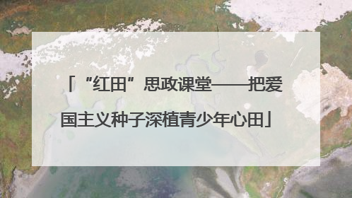 “红田”思政课堂——把爱国主义种子深植青少年心田