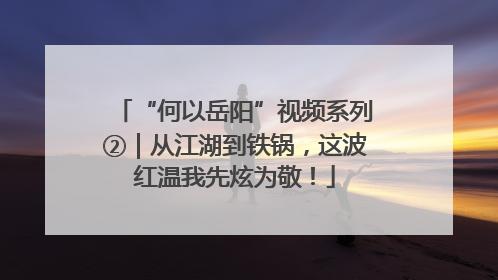 “何以岳阳”视频系列②｜从江湖到铁锅，这波红温我先炫为敬！