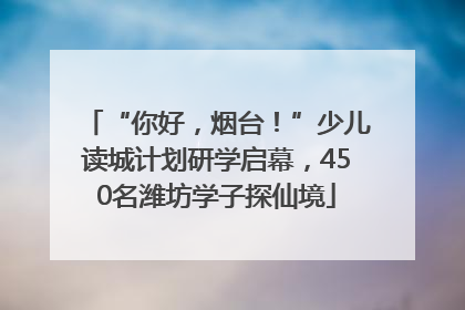 “你好，烟台！”少儿读城计划研学启幕，450名潍坊学子探仙境