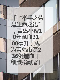 “举手之劳是生命之诺”，青岛小伙10年献血3100毫升，成为青岛市第236例造血干细胞捐献者