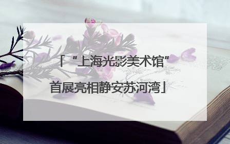 “上海光影美术馆”首展亮相静安苏河湾