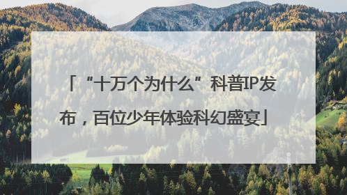 “十万个为什么”科普IP发布，百位少年体验科幻盛宴