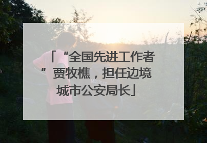“全国先进工作者”贾牧樵，担任边境城市公安局长