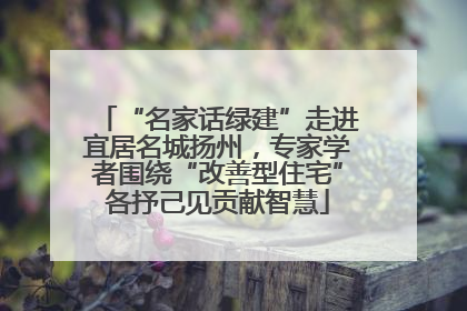 “名家话绿建”走进宜居名城扬州，专家学者围绕“改善型住宅”各抒己见贡献智慧