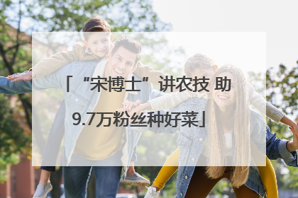 “宋博士”讲农技 助9.7万粉丝种好菜