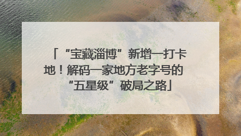 “宝藏淄博”新增一打卡地！解码一家地方老字号的“五星级”破局之路