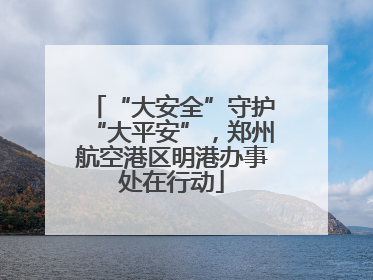 “大安全”守护“大平安”，郑州航空港区明港办事处在行动