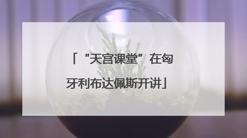 “天宫课堂”在匈牙利布达佩斯开讲