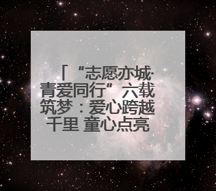 “志愿亦城·青爱同行”六载筑梦：爱心跨越千里 童心点亮未来