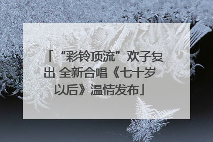 “彩铃顶流”欢子复出 全新合唱《七十岁以后》温情发布
