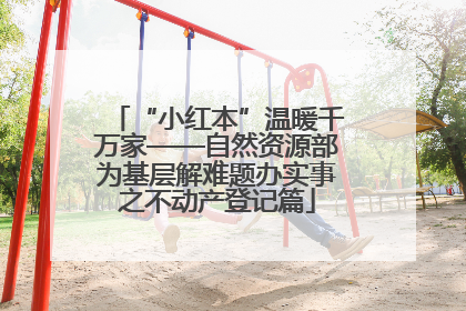“小红本”温暖千万家——自然资源部为基层解难题办实事之不动产登记篇