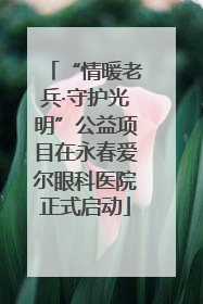 “情暖老兵·守护光明”公益项目在永春爱尔眼科医院正式启动