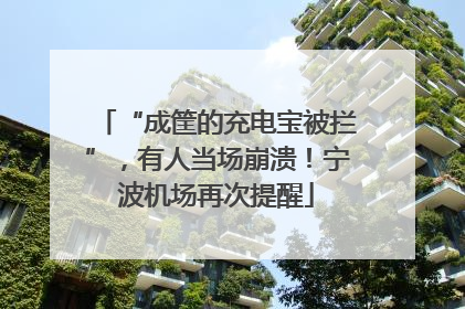 “成筐的充电宝被拦”，有人当场崩溃！宁波机场再次提醒