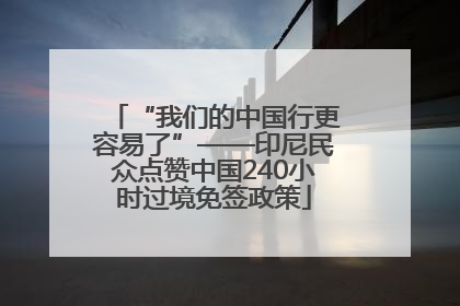 “我们的中国行更容易了”——印尼民众点赞中国240小时过境免签政策