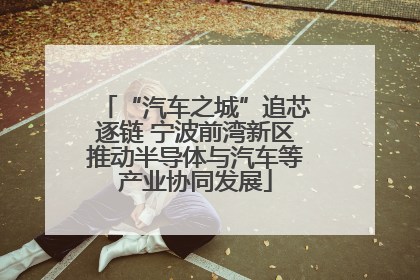 “汽车之城”追芯逐链 宁波前湾新区推动半导体与汽车等产业协同发展