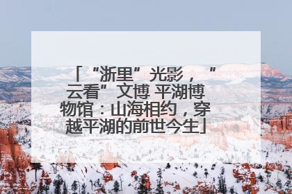 “浙里”光影，“云看”文博 平湖博物馆：山海相约，穿越平湖的前世今生