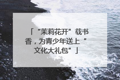 “茉莉花开”载书香，为青少年送上“文化大礼包”