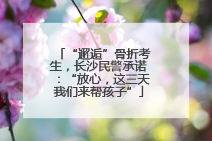 “邂逅”骨折考生，长沙民警承诺：“放心，这三天我们来帮孩子”
