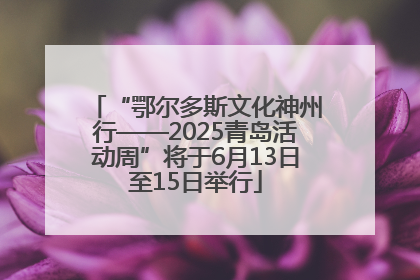 “鄂尔多斯文化神州行——2025青岛活动周”将于6月13日至15日举行