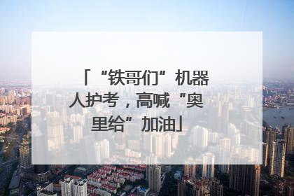 “铁哥们”机器人护考，高喊“奥里给”加油