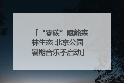 “零碳”赋能森林生态 北京公园暑期音乐季启动