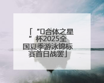 “﻿合体之星”杯2025全国夏季游泳锦标赛首日战罢
