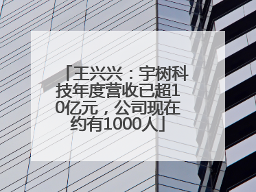 王兴兴：宇树科技年度营收已超10亿元，公司现在约有1000人