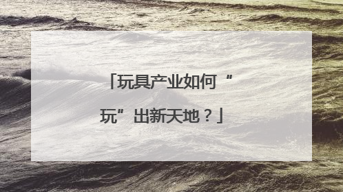 玩具产业如何“玩”出新天地？