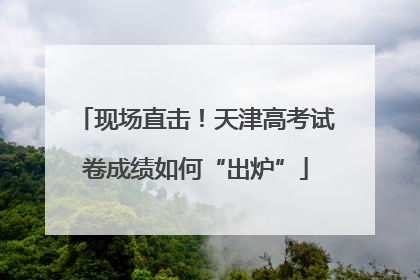 现场直击！天津高考试卷成绩如何“出炉”