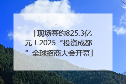 现场签约825.3亿元！2025“投资成都”全球招商大会开幕
