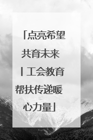 点亮希望 共育未来丨工会教育帮扶传递暖心力量