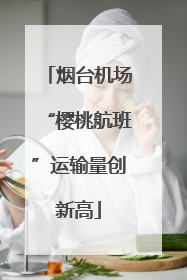 烟台机场“樱桃航班”运输量创新高