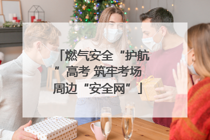 燃气安全“护航”高考 筑牢考场周边“安全网”
