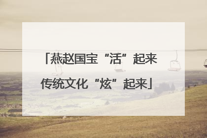燕赵国宝“活”起来 传统文化“炫”起来