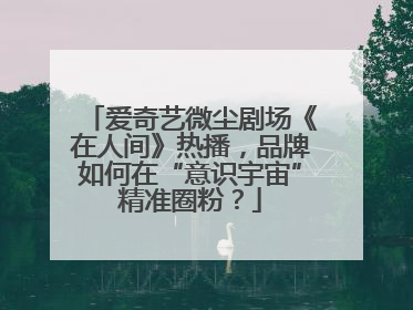 爱奇艺微尘剧场《在人间》热播，品牌如何在“意识宇宙”精准圈粉？
