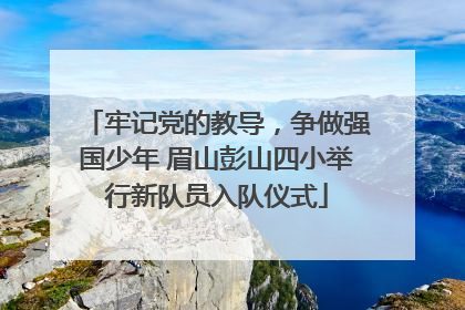 牢记党的教导，争做强国少年 眉山彭山四小举行新队员入队仪式