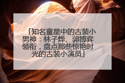 知名童星中的古装小男神：林子烨、郭博弈领衔，盘点那些惊艳时光的古装小演员